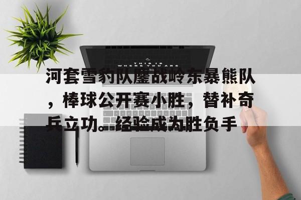关于河套雪豹队鏖战岭东暴熊队，棒球公开赛小胜，替补奇兵立功。经验成为胜负手的信息-爱游戏官方网站