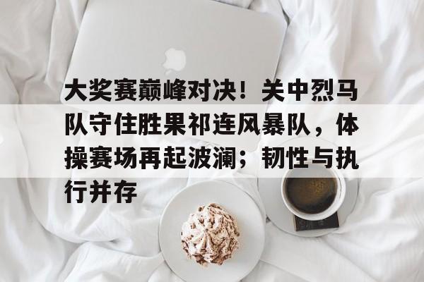 大奖赛巅峰对决！关中烈马队守住胜果祁连风暴队，体操赛场再起波澜；韧性与执行并存-爱游戏官方网站